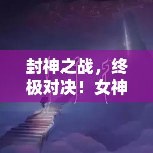 封神之战，终极对决！女神战争OL全新资料片全面开启，众神降临，谁能问鼎天下？加入战斗，书写你的传奇！